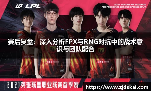 赛后复盘：深入分析FPX与RNG对抗中的战术意识与团队配合