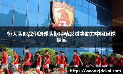 恒大队迎战伊朗球队期待精彩对决助力中国足球崛起