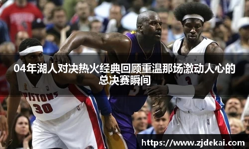 04年湖人对决热火经典回顾重温那场激动人心的总决赛瞬间